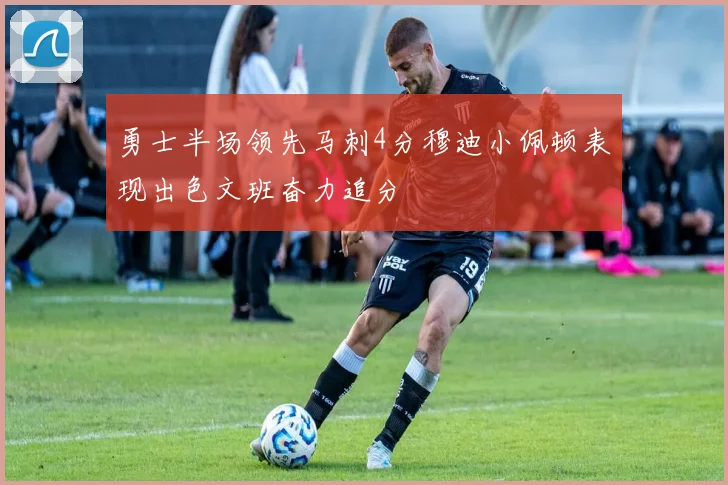 勇士半场领先马刺4分穆迪小佩顿表现出色文班奋力追分