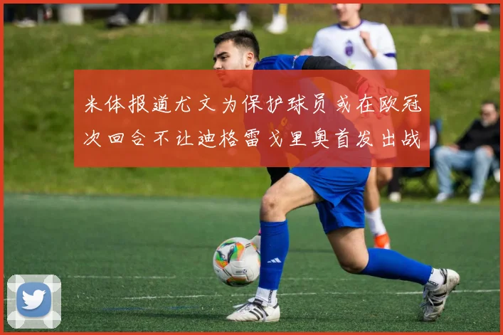 米体报道尤文为保护球员或在欧冠次回合不让迪格雷戈里奥首发出战