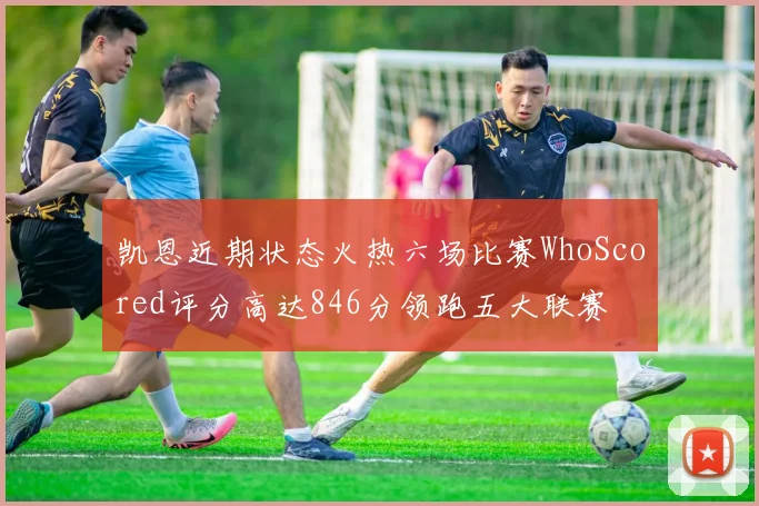 凯恩近期状态火热六场比赛WhoScored评分高达846分领跑五大联赛