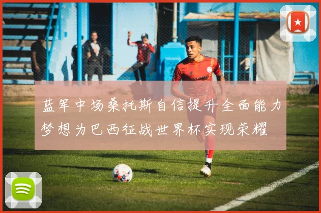蓝军中场桑托斯自信提升全面能力梦想为巴西征战世界杯实现荣耀