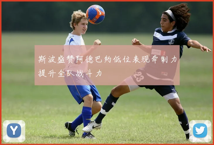 斯波盛赞阿德巴约低位表现牵制力提升全队战斗力