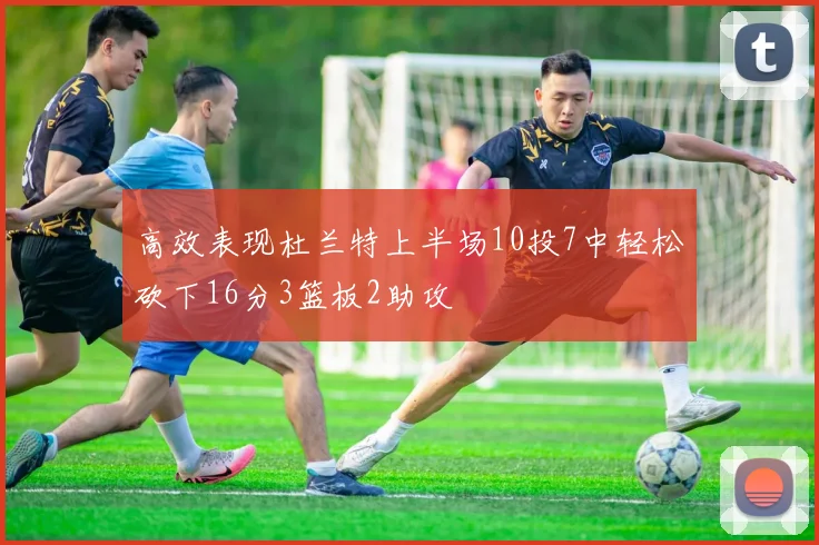 高效表现杜兰特上半场10投7中轻松砍下16分3篮板2助攻