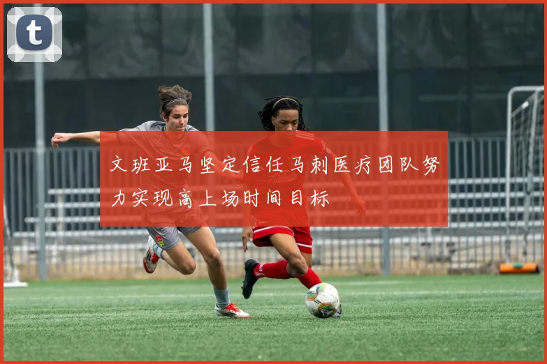 文班亚马坚定信任马刺医疗团队努力实现高上场时间目标