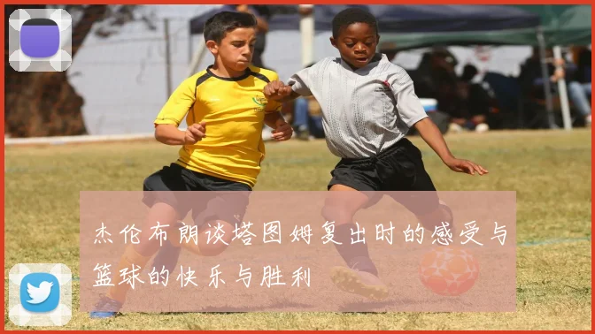 杰伦布朗谈塔图姆复出时的感受与篮球的快乐与胜利