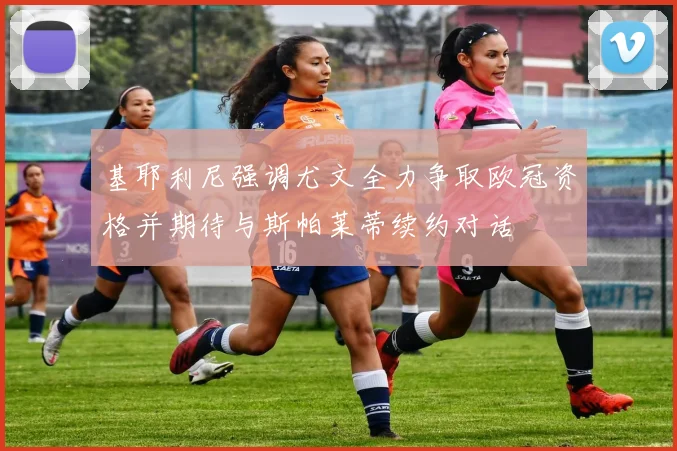 基耶利尼强调尤文全力争取欧冠资格并期待与斯帕莱蒂续约对话