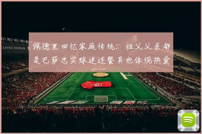 佩德里回忆家庭传统：祖父父亲都是巴萨忠实球迷连餐具也体现热爱