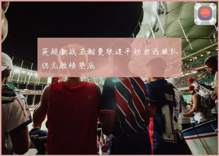 英超激战正酣曼联追平切尔西狼队仍无胜绩垫底
