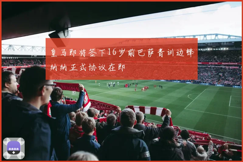 皇马即将签下16岁前巴萨青训边锋纳纳正式协议在即