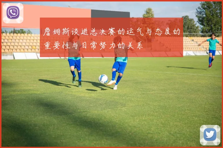 詹姆斯谈进总决赛的运气与态度的重要性与日常努力的关系