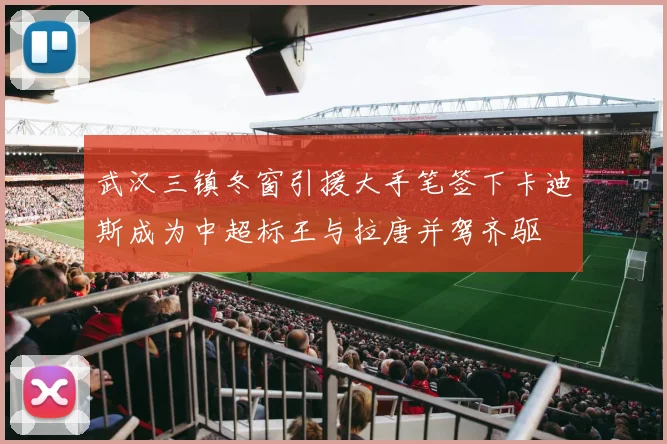 武汉三镇冬窗引援大手笔签下卡迪斯成为中超标王与拉唐并驾齐驱