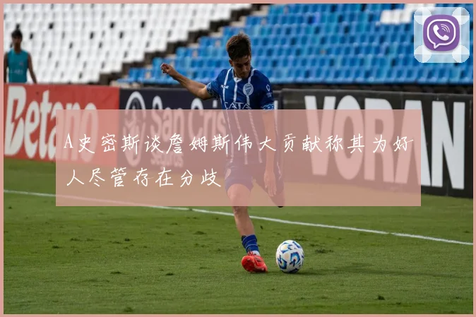 A史密斯谈詹姆斯伟大贡献称其为好人尽管存在分歧