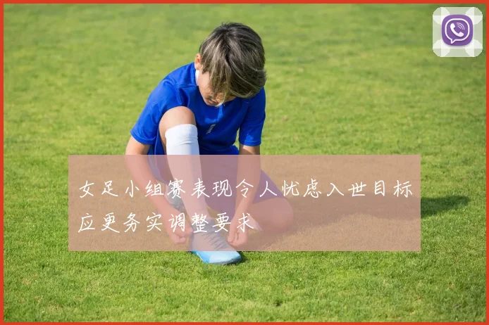 女足小组赛表现令人忧虑入世目标应更务实调整要求