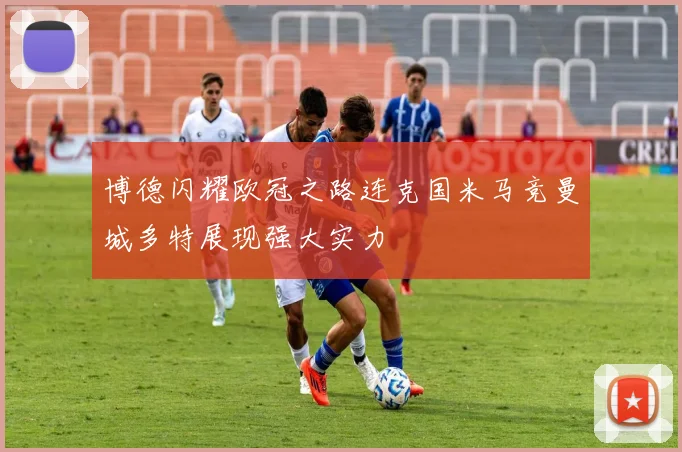 博德闪耀欧冠之路连克国米马竞曼城多特展现强大实力