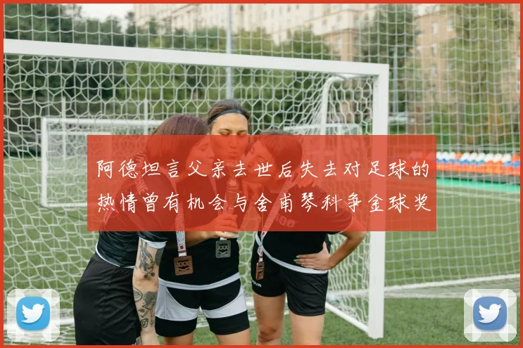 阿德坦言父亲去世后失去对足球的热情曾有机会与舍甫琴科争金球奖