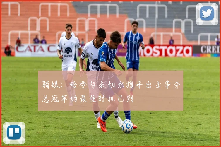 骑媒：哈登与米切尔携手出击争夺总冠军的最佳时机已到