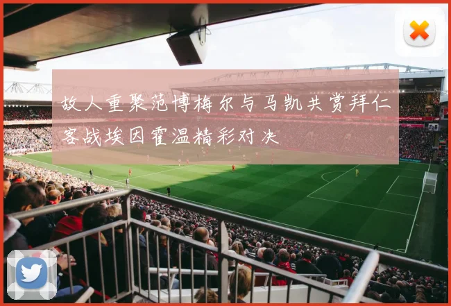 故人重聚范博梅尔与马凯共赏拜仁客战埃因霍温精彩对决