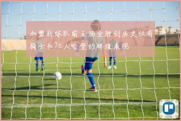 加盟新球队前五场全胜创历史仅有骑士和76人哈登的辉煌表现