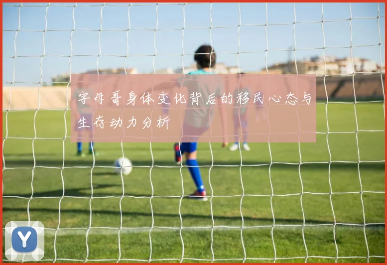 字母哥身体变化背后的移民心态与生存动力分析