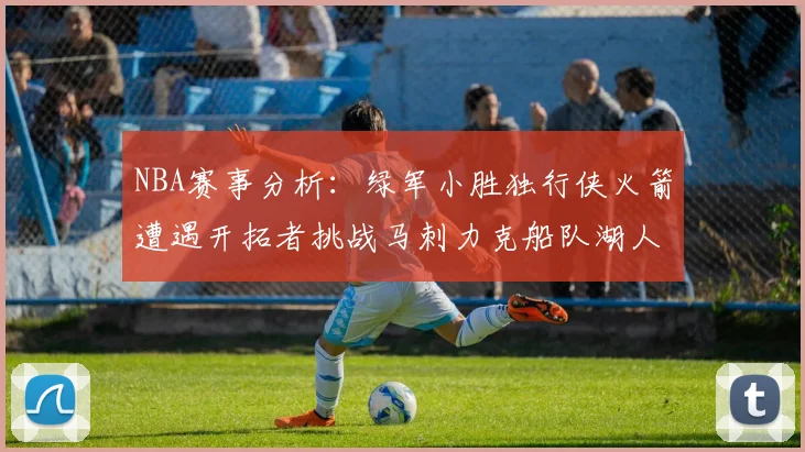 NBA赛事分析：绿军小胜独行侠火箭遭遇开拓者挑战马刺力克船队湖人击败步行者