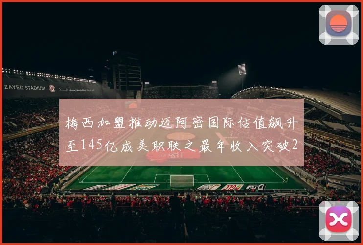 梅西加盟推动迈阿密国际估值飙升至145亿成美职联之最年收入突破2亿美元