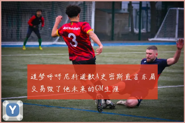追梦呼吁尼科道歉A史密斯直言东眉交易毁了他未来的GM生涯