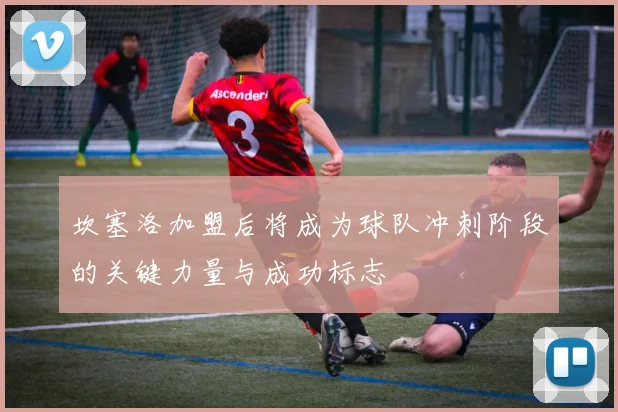 坎塞洛加盟后将成为球队冲刺阶段的关键力量与成功标志