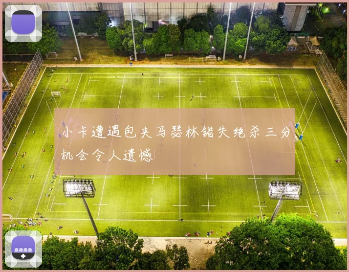 小卡遭遇包夹马瑟林错失绝杀三分机会令人遗憾